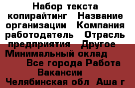 Набор текста-копирайтинг › Название организации ­ Компания-работодатель › Отрасль предприятия ­ Другое › Минимальный оклад ­ 20 000 - Все города Работа » Вакансии   . Челябинская обл.,Аша г.